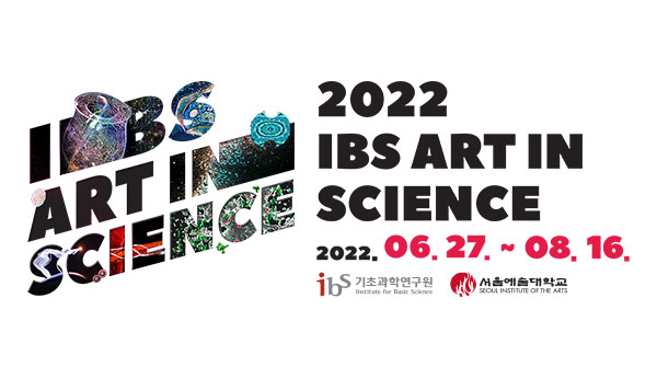 2022 ibs art in science
2022.06.27. ~ 08.16.
주최,주관 : ibs기초과학연구원
후원 : 서울예술대학교