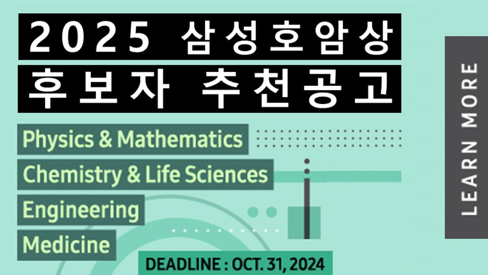 2025 삼성호암상 후보자 추천 공고
Physics & Mathematics
Chemistry & Life Sciences
Engineering
Medicine
DEADLINE : OCT. 31,2024
LEARN MORE