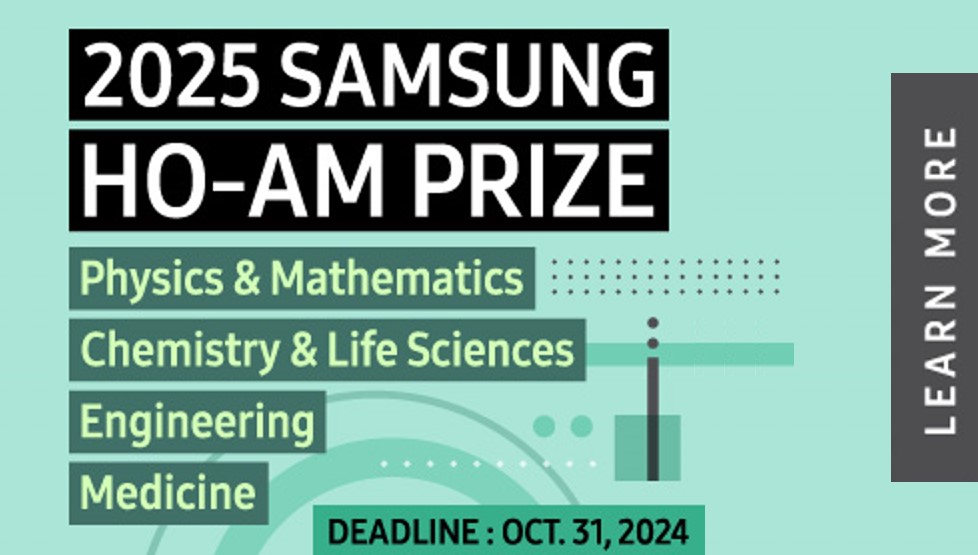 2025 SAMSUNG HO-AM PRIZE
Physics & Mathematics Chemistry & Life Sciences
Engineering
Medicine
DEADLINE: OCT. 31, 2024
LEARN MORE