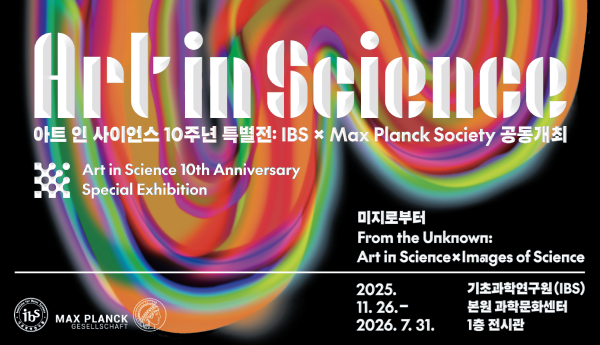 Art in Science 아트 인 사이언스 10주년 특별전 : IBS x Max Planck Society 공동개최
Art in Science 10th Anniversary
Special Exhibition
미지로부터 From the Unknown : Art in Science x Images of Science
2025.11.26. - 2026. 7. 31. 기초과학연구원(IBS) 본원 과학문화센터 1층 전시관
